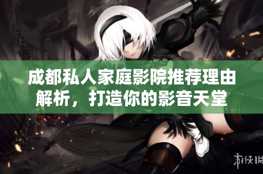成都私人家庭影院推荐理由解析，打造你的影音天堂
