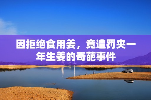 因拒绝食用姜，竟遭罚夹一年生姜的奇葩事件
