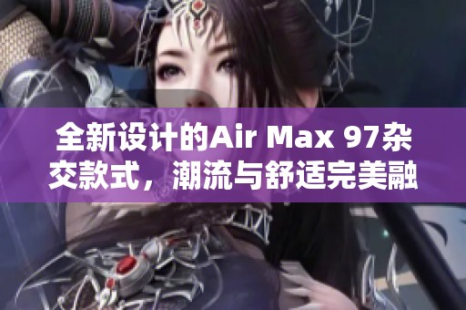 全新设计的Air Max 97杂交款式，潮流与舒适完美融合