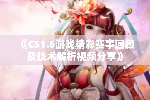 《CS1.6游戏精彩赛事回顾及技术解析视频分享》
