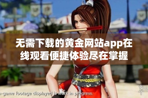 无需下载的黄金网站app在线观看便捷体验尽在掌握