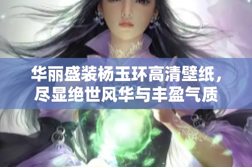 华丽盛装杨玉环高清壁纸，尽显绝世风华与丰盈气质
