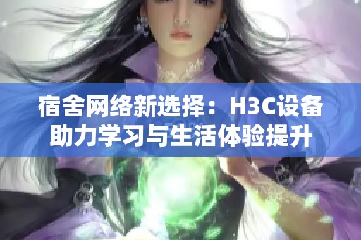 宿舍网络新选择：H3C设备助力学习与生活体验提升