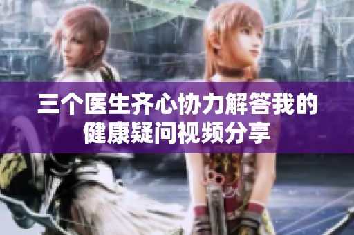 三个医生齐心协力解答我的健康疑问视频分享
