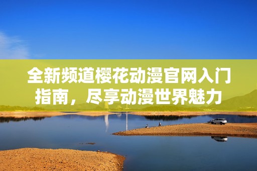 全新频道樱花动漫官网入门指南，尽享动漫世界魅力