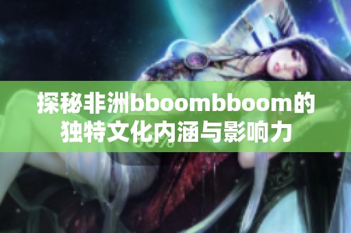 探秘非洲bboombboom的独特文化内涵与影响力
