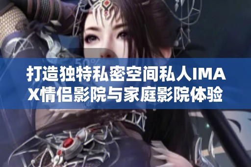 打造独特私密空间私人IMAX情侣影院与家庭影院体验