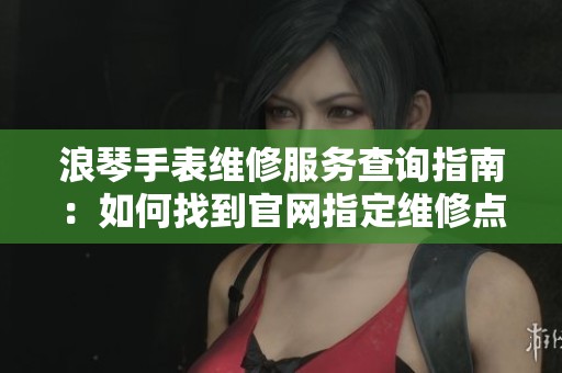 浪琴手表维修服务查询指南：如何找到官网指定维修点