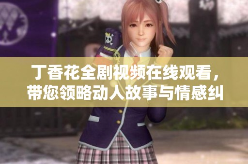 丁香花全剧视频在线观看，带您领略动人故事与情感纠葛