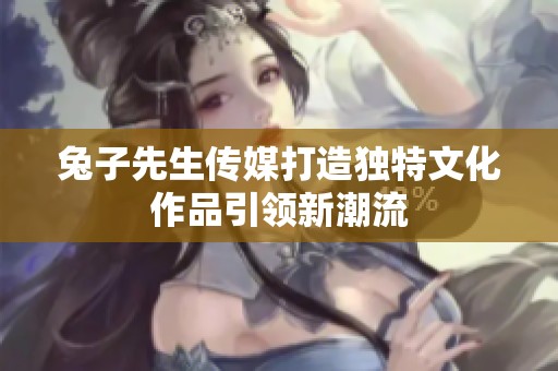 兔子先生传媒打造独特文化作品引领新潮流