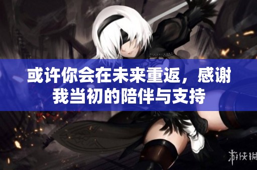 或许你会在未来重返，感谢我当初的陪伴与支持