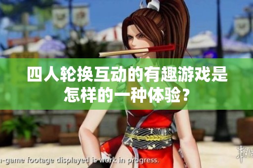 四人轮换互动的有趣游戏是怎样的一种体验？