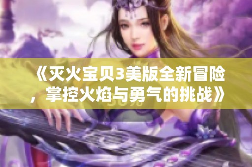 《灭火宝贝3美版全新冒险，掌控火焰与勇气的挑战》