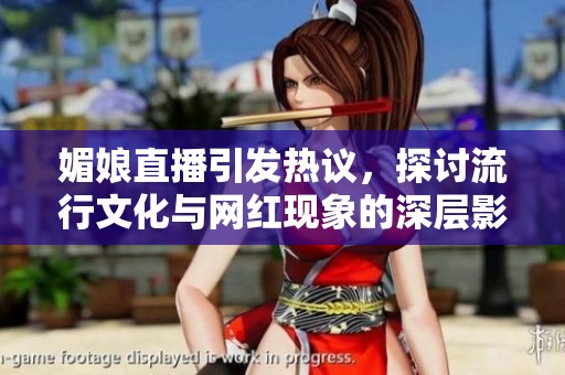 媚娘直播引发热议，探讨流行文化与网红现象的深层影响
