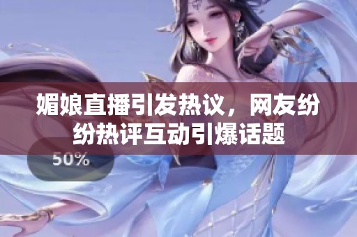 媚娘直播引发热议，网友纷纷热评互动引爆话题