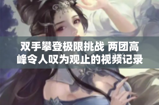 双手攀登极限挑战 两团高峰令人叹为观止的视频记录