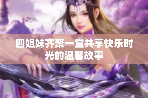 四姐妹齐聚一堂共享快乐时光的温馨故事