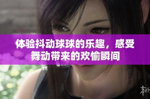体验抖动球球的乐趣，感受舞动带来的欢愉瞬间