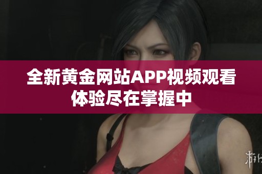 全新黄金网站APP视频观看体验尽在掌握中