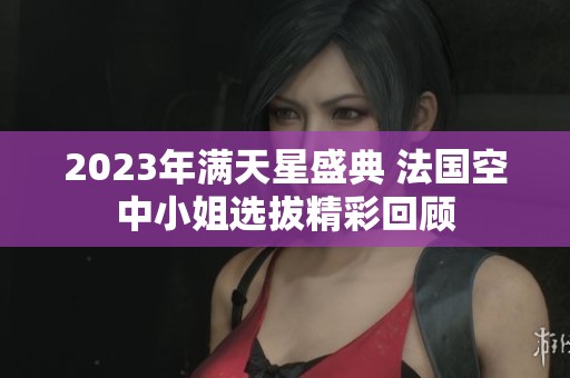 2023年满天星盛典 法国空中小姐选拔精彩回顾