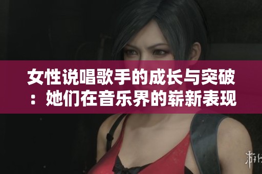女性说唱歌手的成长与突破：她们在音乐界的崭新表现