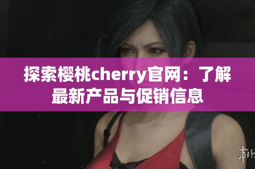 探索樱桃cherry官网：了解最新产品与促销信息
