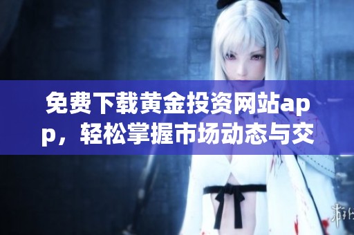 免费下载黄金投资网站app，轻松掌握市场动态与交易技巧