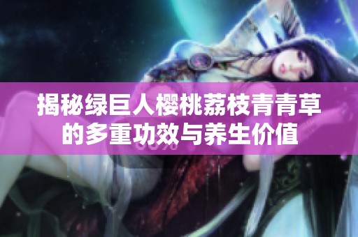 揭秘绿巨人樱桃荔枝青青草的多重功效与养生价值