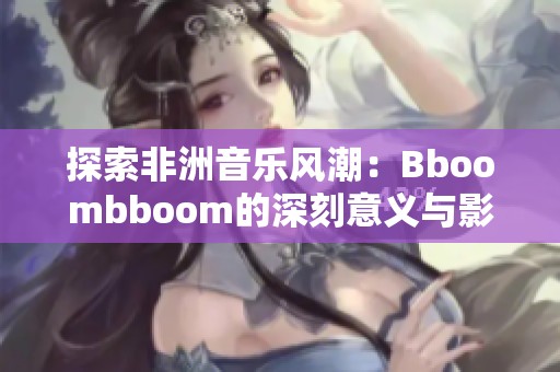 探索非洲音乐风潮：Bboombboom的深刻意义与影响