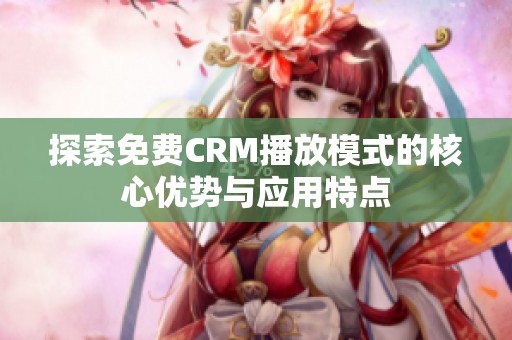 探索免费CRM播放模式的核心优势与应用特点