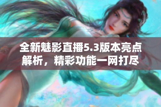 全新魅影直播5.3版本亮点解析，精彩功能一网打尽