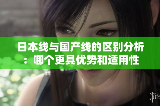 日本线与国产线的区别分析：哪个更具优势和适用性