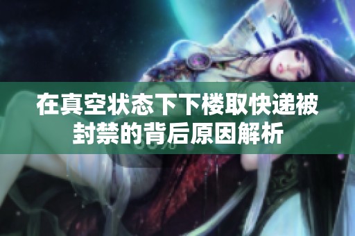 在真空状态下下楼取快递被封禁的背后原因解析