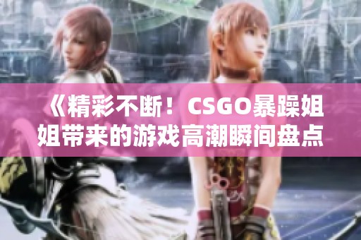《精彩不断！CSGO暴躁姐姐带来的游戏高潮瞬间盘点》