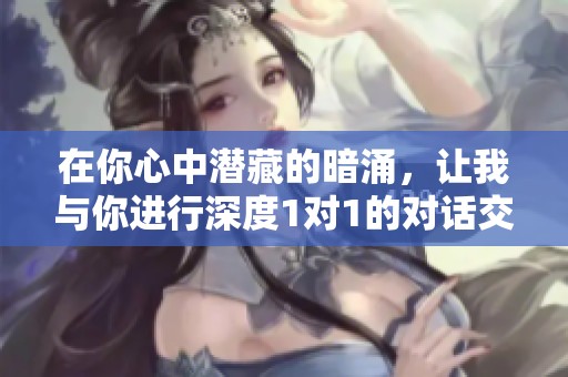 在你心中潜藏的暗涌，让我与你进行深度1对1的对话交流