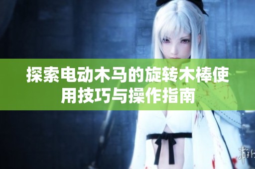 探索电动木马的旋转木棒使用技巧与操作指南