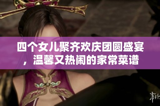 四个女儿聚齐欢庆团圆盛宴，温馨又热闹的家常菜谱
