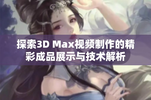 探索3D Max视频制作的精彩成品展示与技术解析