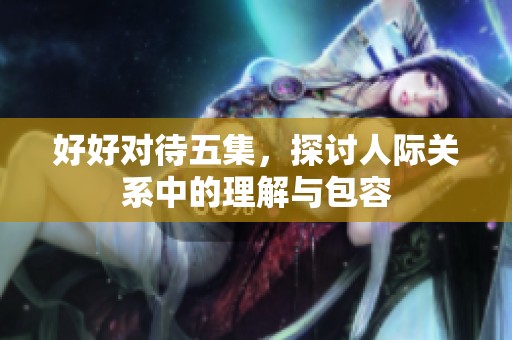 好好对待五集，探讨人际关系中的理解与包容