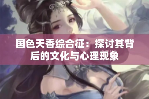 国色天香综合征：探讨其背后的文化与心理现象