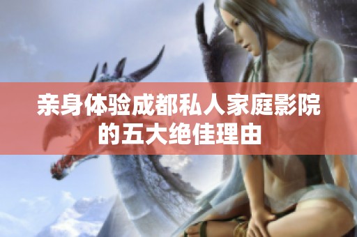 亲身体验成都私人家庭影院的五大绝佳理由