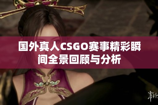 国外真人CSGO赛事精彩瞬间全景回顾与分析