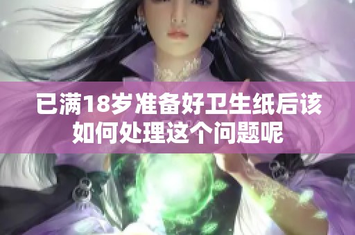 已满18岁准备好卫生纸后该如何处理这个问题呢