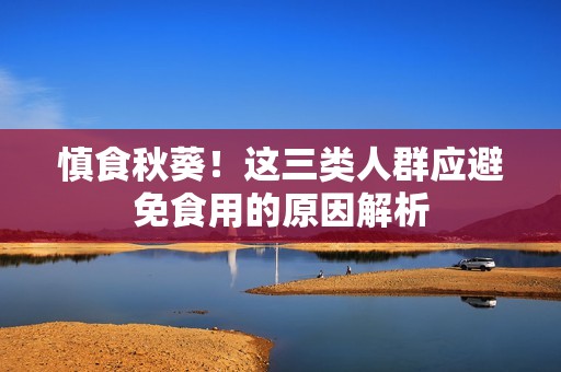 慎食秋葵！这三类人群应避免食用的原因解析