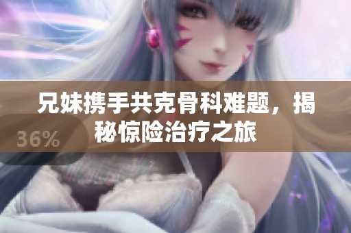 兄妹携手共克骨科难题，揭秘惊险治疗之旅
