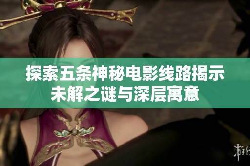 探索五条神秘电影线路揭示未解之谜与深层寓意