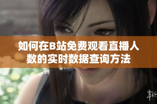如何在B站免费观看直播人数的实时数据查询方法