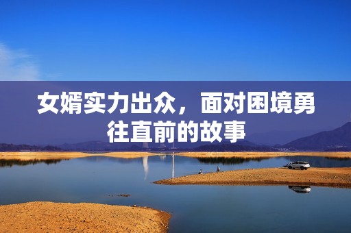 女婿实力出众，面对困境勇往直前的故事