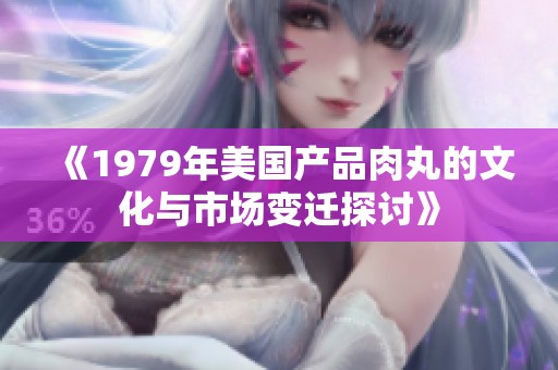 《1979年美国产品肉丸的文化与市场变迁探讨》