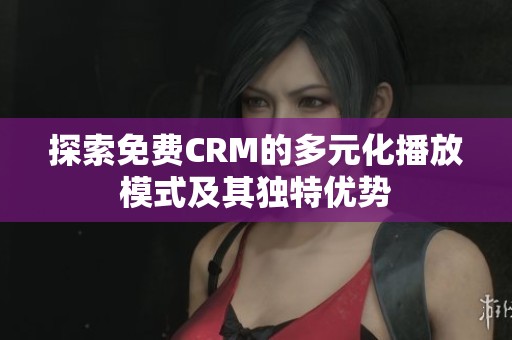 探索免费CRM的多元化播放模式及其独特优势